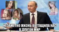  незаметно жизнь вытащила нас в другой мир