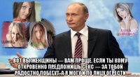  вот вы женщины — вам проще. если ты кому откровенно предложишь секс — за тобой радостно побегут, а я могу и по лицу огрести