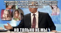 женщины все равно ведут себя так, словно секс — это пятно на репутации, стыд и общественное презрение пожизненно но только не мы