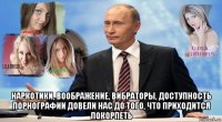  наркотики, воображение, вибраторы, доступность порнографии довели нас до того, что приходится покорпеть