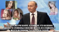  когда я смотрю вокруг, я понимаю, что косвенно виноват в сломанных женских мозгах, и в сломанных мозгах их парней и тысяч других парней