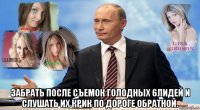  забрать после съемок голодных 6лидей и слушать их крик по дороге обратной.