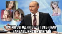  путин сегодня ведет себя как зарвавшийся хулиган