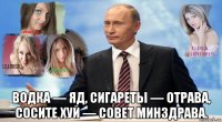  водка — яд, сигареты — отрава, сосите хуй — совет минздрава.