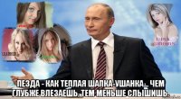  пe3да - как теплая шапка-ушанка... чем глубже влезаешь, тем меньше слышишь.