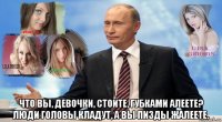  что вы, девочки, стоите, губками алеете? люди головы кладут, а вы пизды жалеете.
