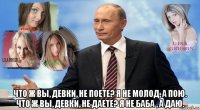 что ж вы, девки, не поете? я не молод, а пою. что ж вы, девки, не даете? я не баба , а даю.