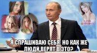  я спрашиваю себя: но как же люди верят в это?
