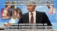вот он признак нашей крепнущей силы, как возвращение на мировую арену нашей империи признак нашей крепнущей силы, как возвращение на мировую арену нашей империи возвращение на мировую арену нашей империи