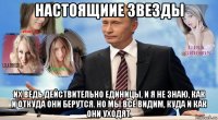 настоящиие звезды их ведь действительно единицы, и я не знаю, как и откуда они берутся. но мы все видим, куда и как они уходят.