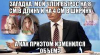 загадка: мой член вырос на 8 см в длину и на 4 см в ширину а как приэтом изменился объем?
