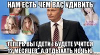 нам есть чем вас удивить теперь вы (дети ) будете учится 12 месяцев . а отдыхать ночью