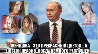  женщина - это прекрасный цветок... а цветок красив, когда немного распущен...