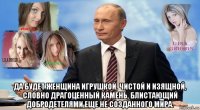  да будет женщина игрушкой, чистой и изящной, словно драгоценный камень, блистающий добродетелями еще не созданного мира.