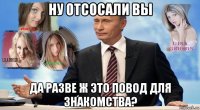 ну отсосали вы да разве ж это повод для знакомства?