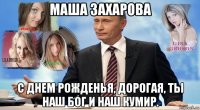 маша захарова с днем рожденья, дорогая, ты наш бог и наш кумир.