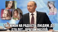  так живи на радость людям, до ста лет - врагам назло