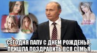 сегодня папу с днем рожденья, пришла поздравить вся семья