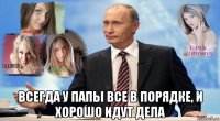  всегда у папы все в порядке, и хорошо идут дела