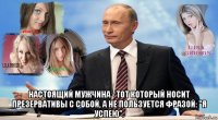  настоящий мужчина - тот который носит презервативы с собой, а не пользуется фразой: "я успею".