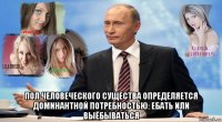  пол человеческого существа определяется доминантной потребностью: ебать или выёбываться