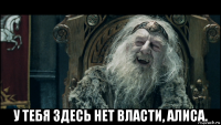  у тебя здесь нет власти, алиса.