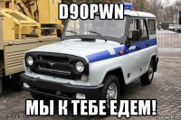 d90pwn мы к тебе едем!