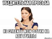 убедительная просьба не ставить мои фотки на аву группы