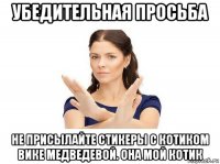 убедительная просьба не присылайте стикеры с котиком вике медведевой. она мой котик
