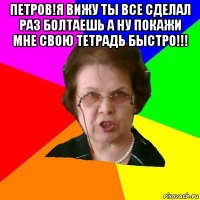 петров!я вижу ты все сделал раз болтаешь а ну покажи мне свою тетрадь быстро!!! 