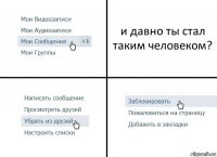 и давно ты стал таким человеком?