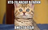 кто-то насал в тапки вместо тебя