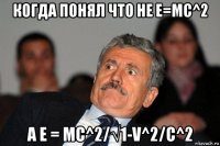 когда понял что не e=mc^2 а e = mc^2/√1-v^2/c^2