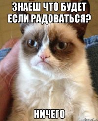 знаеш что будет если радоваться? ничего