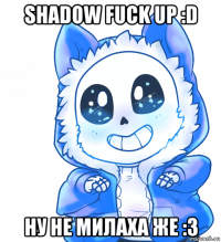 shadow fuck up :d ну не милаха же :3