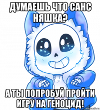 думаешь что санс няшка? а ты попробуй пройти игру на геноцид!