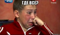 где все? ...