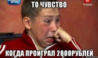 то чувство когда проиграл 2000рублей