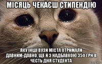 місяць чекаєш стипендію яку інші вузи міста отримали давним-давно, ще й з надбавкою 350 грн в честь дня студента