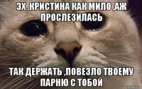 эх ,кристина как мило ,аж прослезилась так держать ,повезло твоему парню с тобой