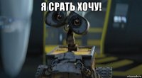 я срать хочу! 