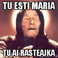 tu esti maria tu ai rasteajka