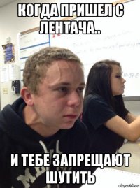 когда пришел с лентача.. и тебе запрещают шутить