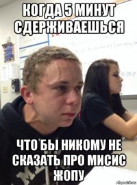 когда 5 минут сдерживаешься что бы никому не сказать про мисис жопу