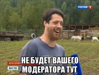  не будет вашего модератора тут