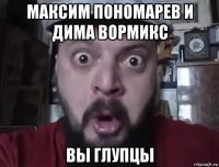 максим пономарев и дима вормикс вы глупцы