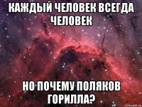 каждый человек всегда человек но почему поляков горилла?