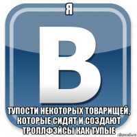 я тупости некоторых товарищей, которые сидят и создают троллфэйсы как тупые