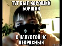 тут был хороший борщик с капустой но некрасный