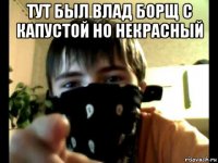 тут был влад борщ с капустой но некрасный 